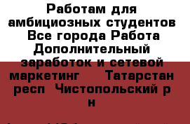 Работам для амбициозных студентов. - Все города Работа » Дополнительный заработок и сетевой маркетинг   . Татарстан респ.,Чистопольский р-н